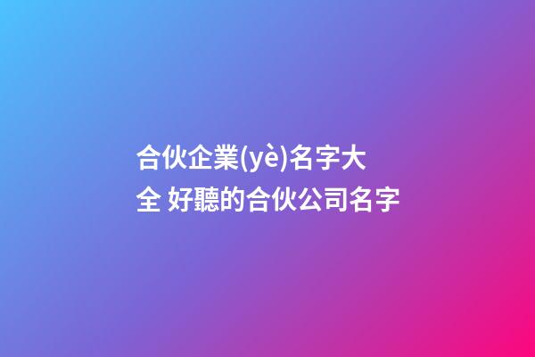 合伙企業(yè)名字大全 好聽的合伙公司名字